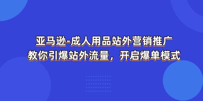 亚马逊-成人用品 站外营销推广  教你引爆站外流量，开启爆单模式-985网创