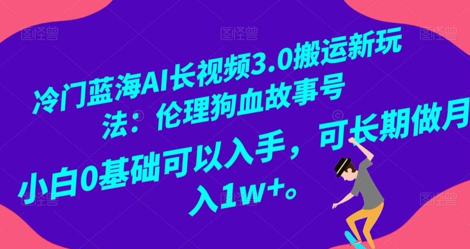 冷门蓝海AI长视频3.0搬运新玩法：伦理狗血故事号，小白0基础可以入手，可长期做月入1w+【揭秘】-985网创