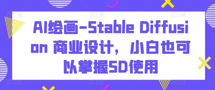 AI绘画-Stable Diffusion 商业设计，小白也可以掌握SD使用-985网创