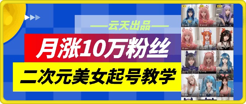 云天二次元美女起号教学，月涨10万粉丝，不判搬运-985网创