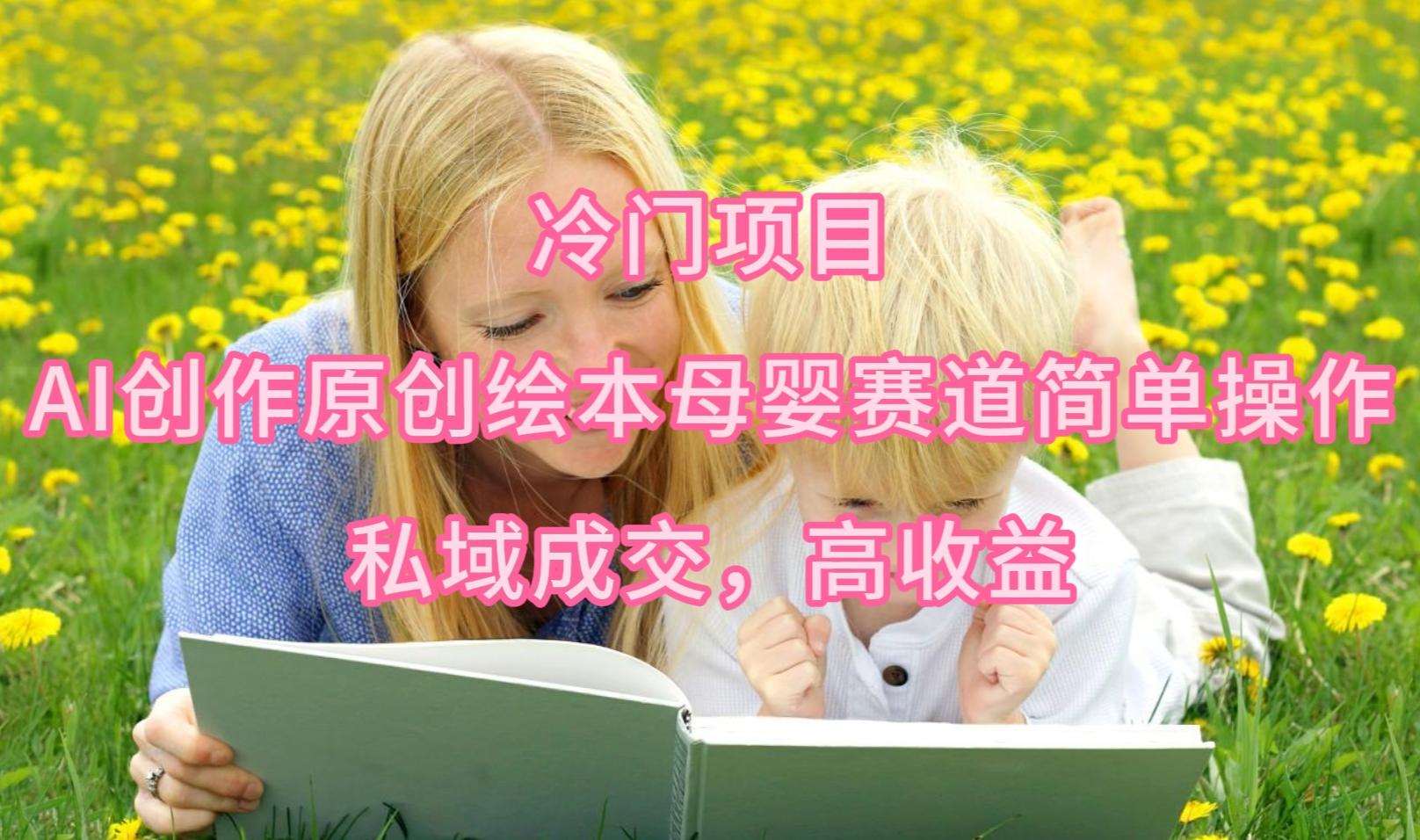 (9726期)冷门项目，AI创作原创绘本母婴赛道简单操作，私域成交，高收益-985网创