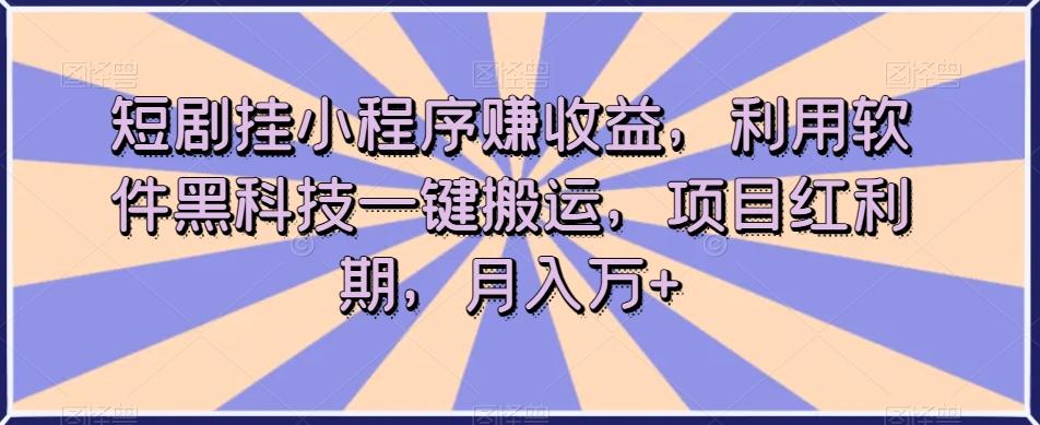 短剧挂小程序赚收益，利用软件黑科技一键搬运，项目红利期，月入万+【揭秘】-985网创