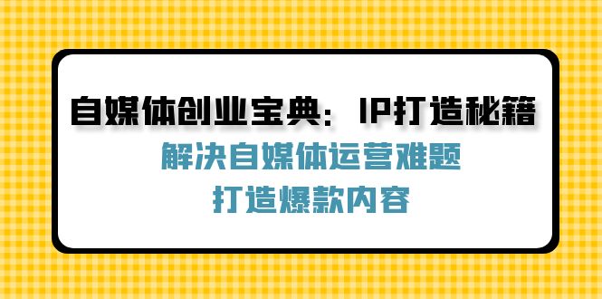 自媒体创业宝典：IP打造秘籍：解决自媒体运营难题，打造爆款内容-985网创