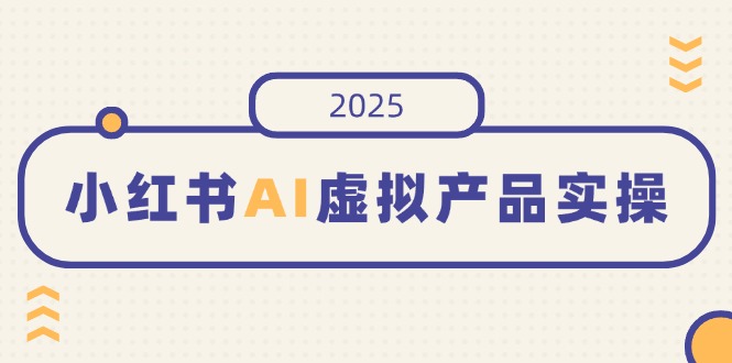 小红书AI虚拟产品实操，开店、发布、提高销量，细节决定成败，月入5位数-985网创