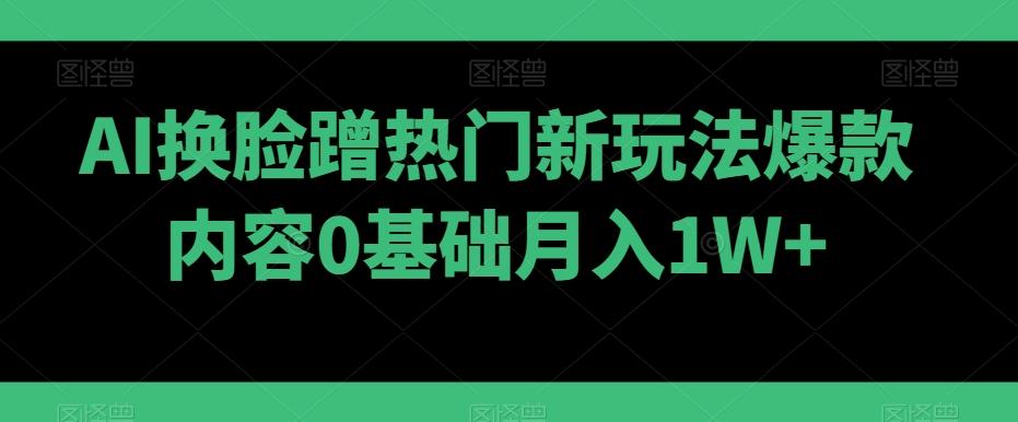 AI换脸蹭热门新玩法爆款内容0基础月入1W+-985网创