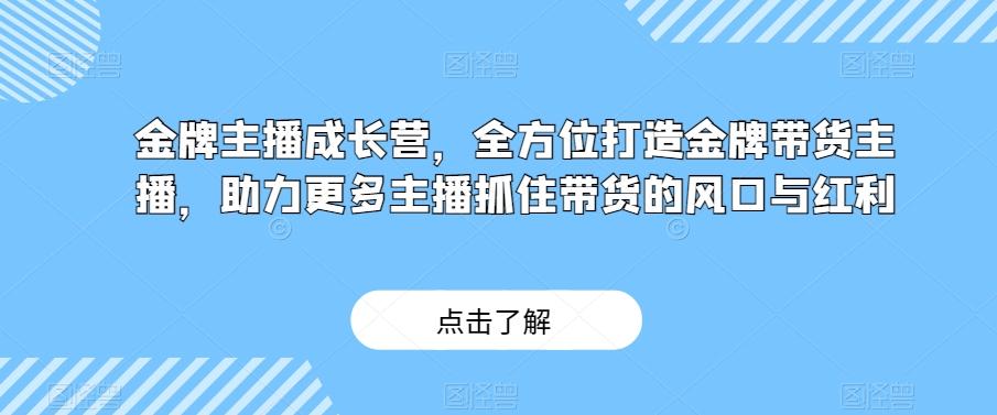 金牌主播成长营，全方位打造金牌带货主播，助力更多主播抓住带货的风口与红利-985网创
