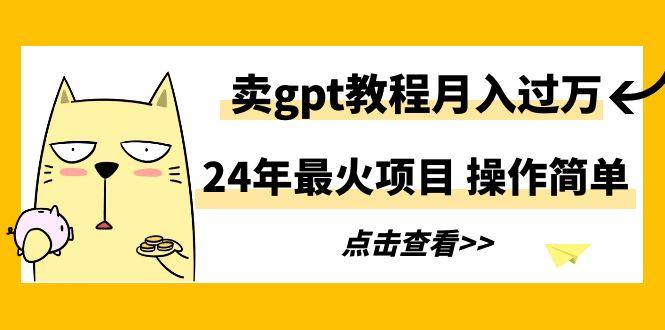 24年最火项目，卖gpt教程月入过万，操作简单-985网创