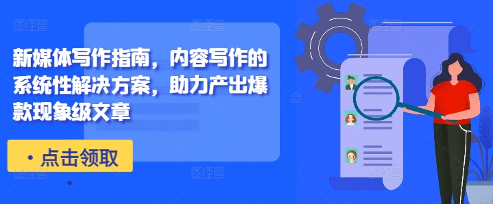 新媒体写作指南，内容写作的系统性解决方案，助力产出爆款现象级文章-985网创