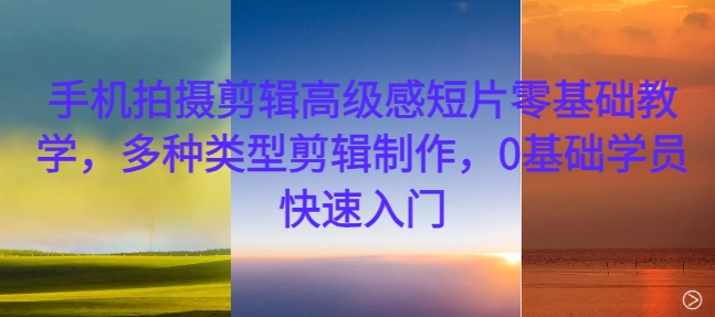 手机拍摄剪辑高级感短片零基础教学，多种类型剪辑制作，0基础学员快速入门-985网创