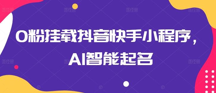 0粉挂载抖音快手小程序，AI智能起名-985网创