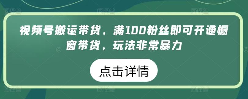 视频号搬运带货，满100粉丝即可开通橱窗带货，玩法非常暴力【揭秘】-985网创