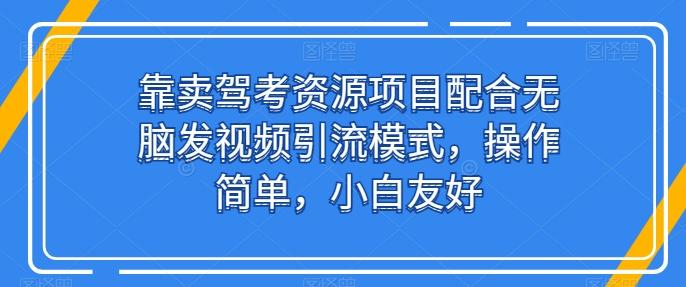 靠卖驾考资源项目配合无脑发视频引流模式，操作简单，小白友好【揭秘】-985网创