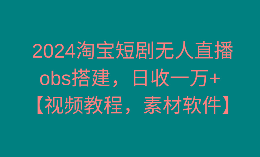 2024淘宝短剧无人直播3.0，obs搭建，日收一万+，【视频教程，附素材软件】-985网创