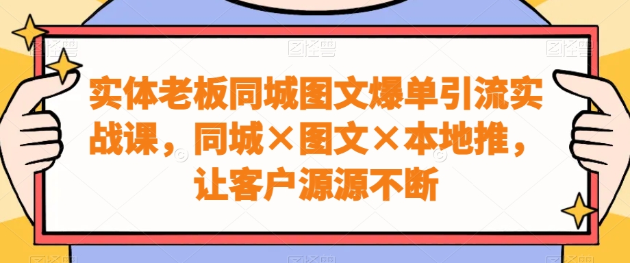 实体老板同城图文爆单引流实战课，同城×图文×本地推，让客户源源不断-985网创