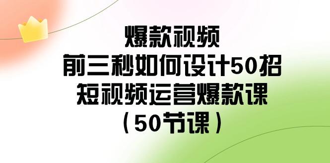 爆款视频前三秒如何设计50招：短视频运营爆款课(50节课)-985网创