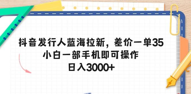 抖音发行人蓝海拉新，差价一单35，小白一部手机即可操作，日入3000+-985网创
