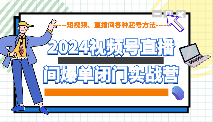 2024视频号直播间爆单闭门实战营，教你如何做视频号，短视频、直播间各种起号方法-985网创