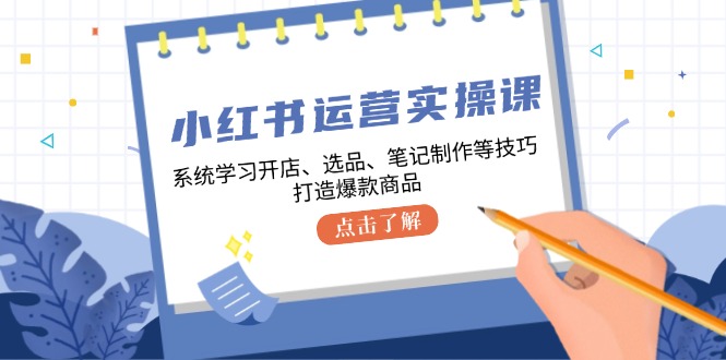 小红书运营实操课，系统学习开店、选品、笔记制作等技巧，打造爆款商品-985网创