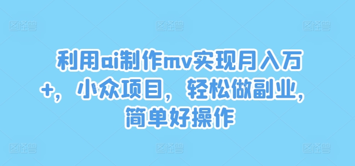 利用ai制作mv实现月入万+，小众项目，轻松做副业，简单好操作【揭秘】-985网创