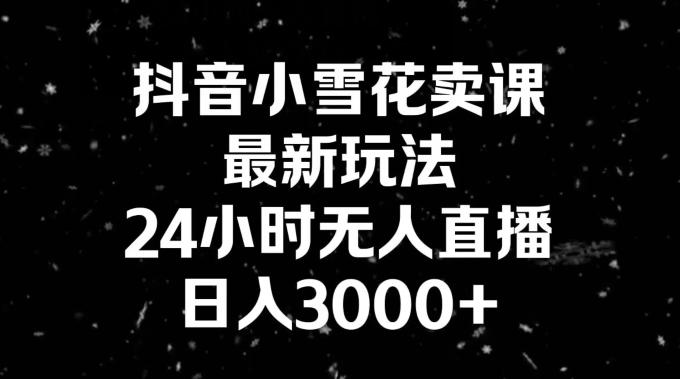 抖音小雪花卖课，24小时无人直播，日入3000+，小白也能轻松操作-985网创
