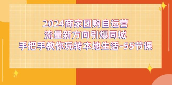 2024商家团购-自运营流量新方向引爆同城，手把手教你玩转本地生活-55节课-985网创