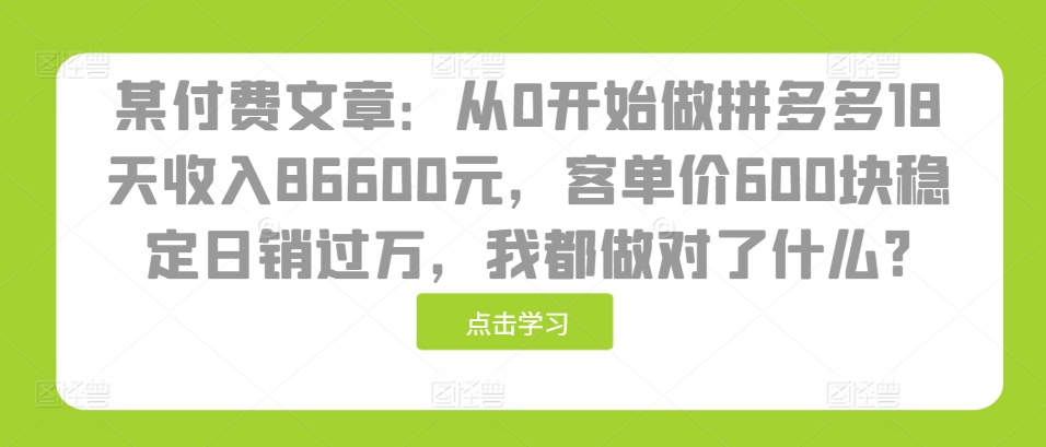 某付费文章：从0开始做拼多多18天收入86600元，客单价600块稳定日销过万，我都做对了什么?-985网创