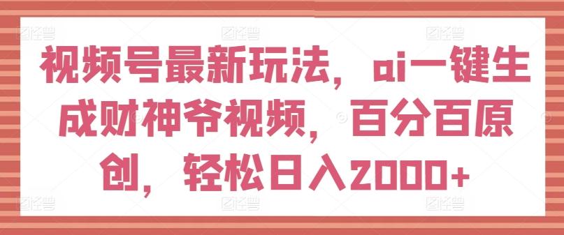 视频号最新玩法，ai一键生成财神爷视频，百分百原创，轻松日入2000+【揭秘】-985网创