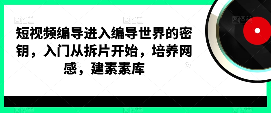 短视频编导进入编导世界的密钥，入门从拆片开始，培养网感，建素素库-985网创