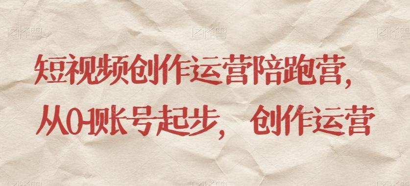 短视频创作运营陪跑营，​从0~1账号起步，创作运营-985网创