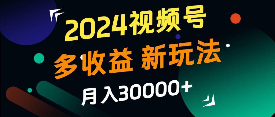 2024视频号多收益的新玩法，月入3w+，新手小白都能简单上手！-985网创