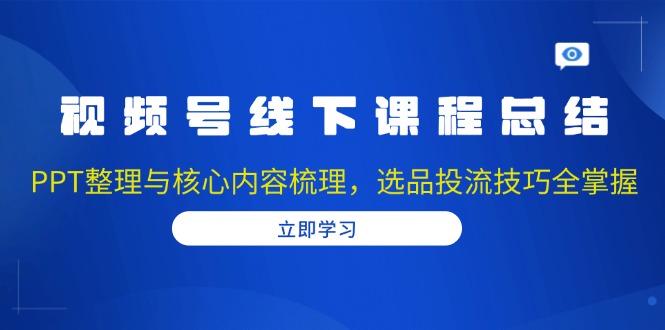 视频号线下课程总结：PPT整理与核心内容梳理，选品投流技巧全掌握-985网创