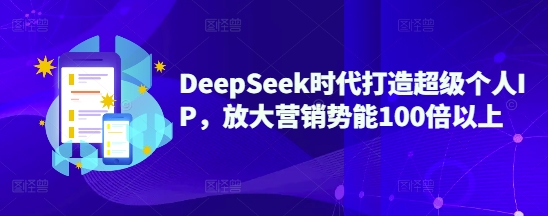 DeepSeek时代打造超级个人IP，放大营销势能100倍以上-985网创