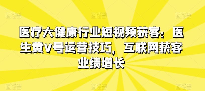医疗大健康行业短视频获客：医生黄V号运营技巧，互联网获客业绩增长-985网创