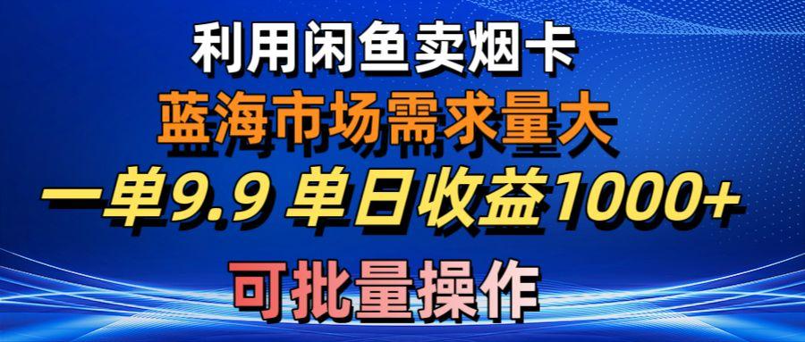 利用咸鱼卖烟卡，蓝海市场需求量大，一单9.9单日收益1000+，可批量操作-985网创