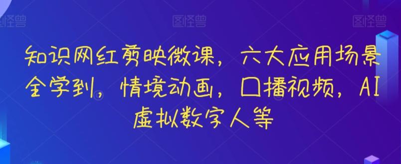 知识网红剪映微课，六大应用场景全学到，情境动画，囗播视频，AI虚拟数字人等-985网创