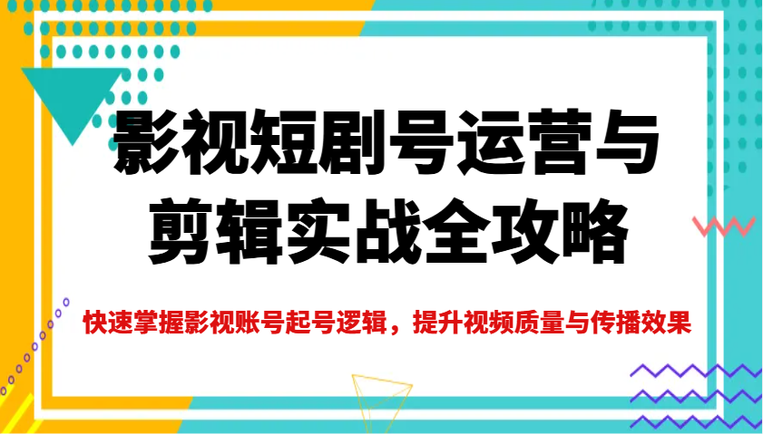 影视短剧号运营与剪辑实战全攻略，快速掌握影视账号起号逻辑，提升视频质量与传播效果-985网创