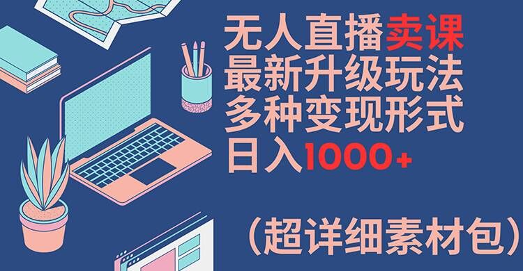 无人直播卖课最新升级玩法，多种变现形式，日入1000+(超详细素材包)【揭秘】-985网创