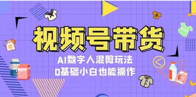 视频号带货，AI数字人混剪玩法，0基础小白也能操作-985网创