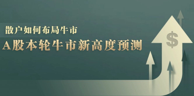 A股本轮牛市新高度预测：数据统计揭示最高点位，散户如何布局牛市？-985网创