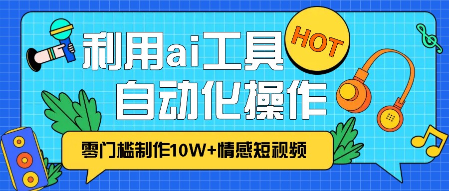 1分钟教你利用ai工具免费制作10W+情感视频,自动化批量操作,效率提升10倍！-985网创