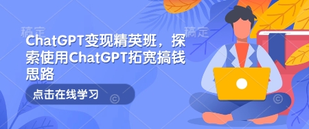 ChatGPT变现精英班，探索使用ChatGPT拓宽搞钱思路-985网创