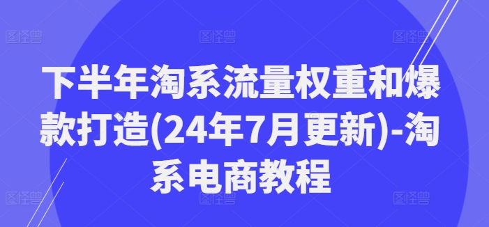 下半年淘系流量权重和爆款打造(24年7月更新)-淘系电商教程-985网创