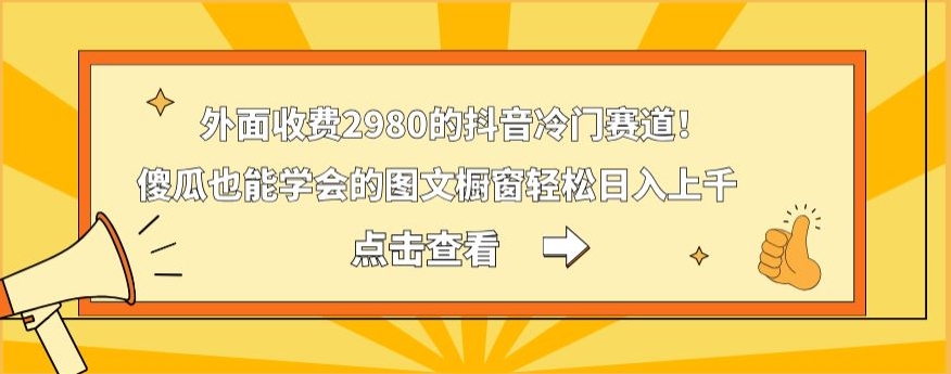 外面收费2980的抖音冷门赛道！傻瓜也能学会的图文橱窗轻松日入上千-985网创