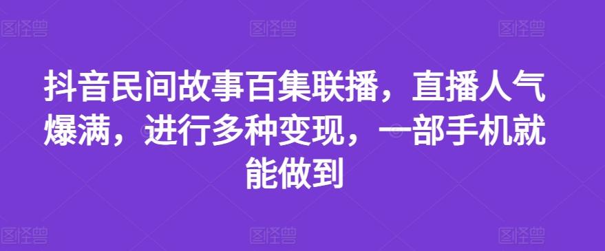抖音民间故事百集联播，直播人气爆满，进行多种变现，一部手机就能做到【揭秘】-985网创