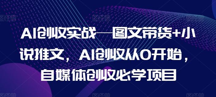 AI创收实战—图文带货+小说推文，AI创收从0开始，自媒体创收必学项目-985网创