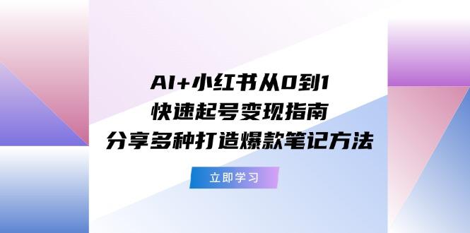 AI+小红书从0到1快速起号变现指南：分享多种打造爆款笔记方法-985网创