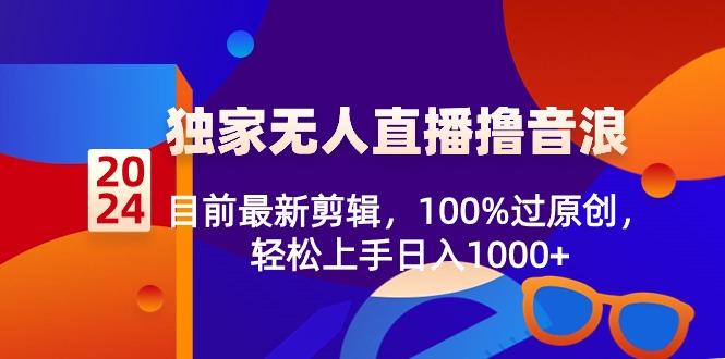 2024独家无人直播撸音浪，目前最新剪辑，100%过原创，轻松上手日入1000+-985网创
