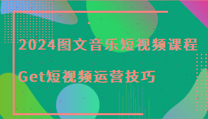 2024图文音乐短视频课程-Get短视频运营技巧-985网创