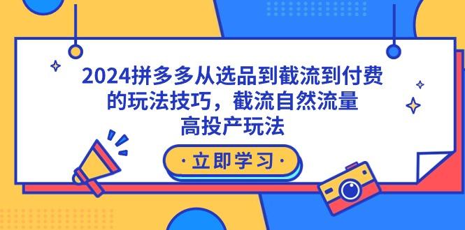 2024拼多多从选品到截流到付费的玩法技巧，截流自然流量玩法，高投产玩法-985网创