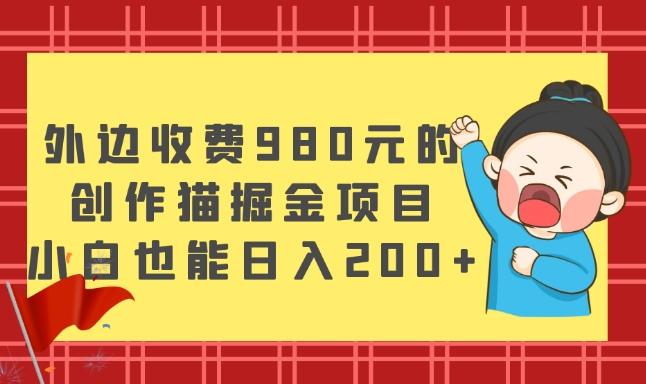 外边收费980元的，创作猫掘金项目，小白也能日入200+-985网创